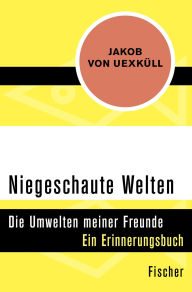 Title: Niegeschaute Welten: Die Umwelten meiner Freunde, Author: Jakob von Uexküll