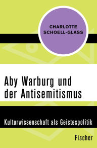 Title: Aby Warburg und der Antisemitismus: Kulturwissenschaft als Geistespolitik, Author: Charlotte Schoell-Glass