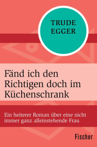 Title: Fänd ich den Richtigen doch im Küchenschrank: Ein heiterer Roman über eine nicht immer ganz alleinstehende Frau, Author: Trude Egger