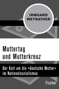 Title: Muttertag und Mutterkreuz: Der Kult um die »deutsche Mutter« im Nationalsozialismus, Author: Irmgard Weyrather