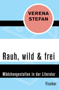 Title: Rauh, wild & frei: Mädchengestalten in der Literatur, Author: Verena Stefan