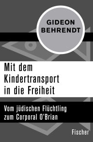 Title: Mit dem Kindertransport in die Freiheit: Vom jüdischen Flüchtling zum Corporal O'Brian, Author: Gideon Behrendt