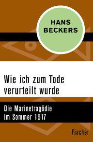 Title: Wie ich zum Tode verurteilt wurde: Die Marinetragödie im Sommer 1917, Author: Hans Beckers