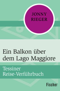 Title: Ein Balkon über dem Lago Maggiore: Tessiner Reise-Verführbuch, Author: Jonny Rieger