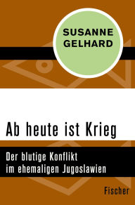 Title: Ab heute ist Krieg: Der blutige Konflikt im ehemaligen Jugoslawien, Author: Susanne Gelhard