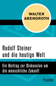 Title: Rudolf Steiner und die heutige Welt: Ein Beitrag zur Diskussion um die menschliche Zukunft, Author: Walter Abendroth