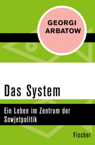 Title: Das System: Ein Leben im Zentrum der Sowjetpolitik, Author: Georgi Arbatow