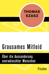 Title: Grausames Mitleid: Über die Aussonderung unerwünschter Menschen, Author: Thomas S. Szasz