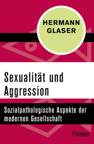 Title: Sexualität und Aggression: Sozialpathologische Aspekte der modernen Gesellschaft, Author: Hermann Glaser