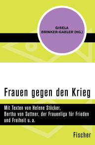 Title: Frauen gegen den Krieg: Mit Texten von Helene Stöcker, Bertha von Suttner, der Frauenliga für Frieden und Freiheit u. a., Author: Gisela Brinker-Gabler