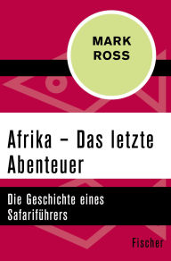 Title: Afrika - Das letzte Abenteuer: Die Geschichte eines Safariführers, Author: Mark Ross