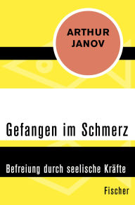 Title: Gefangen im Schmerz: Befreiung durch seelische Kräfte, Author: Arthur Janov