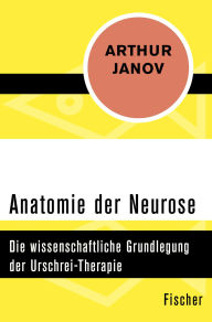 Title: Anatomie der Neurose: Die wissenschaftliche Grundlegung der Urschrei-Therapie, Author: Arthur Janov