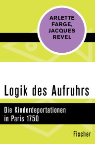 Title: Logik des Aufruhrs: Die Kinderdeportationen in Paris 1750, Author: Arlette Farge