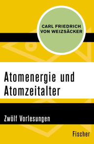 Title: Atomenergie und Atomzeitalter: Zwölf Vorlesungen, Author: Carl Friedrich von Weizsäcker