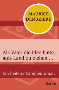 Title: Als Vater die Idee hatte, aufs Land zu ziehen ...: Ein heiterer Familienroman, Author: Maurice Denuzière