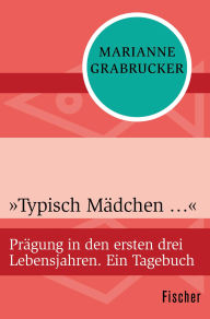 Title: »Typisch Mädchen ...«: Prägung in den ersten drei Lebensjahren. Ein Tagebuch, Author: Marianne Grabrucker