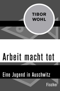 Title: Arbeit macht tot: Eine Jugend in Auschwitz, Author: Tibor Wohl