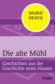 Title: Die alte Mühl: Geschichten aus der Geschichte eines Hauses, Author: Sigrid Heuck