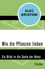 Title: Wie die Pflanzen lieben: Ein Blick in die Seele der Natur, Author: Alec Bristow