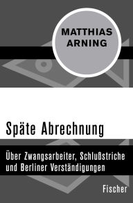 Title: Späte Abrechnung: Über Zwangsarbeiter, Schlußstriche und Berliner Verständigungen, Author: Matthias Arning