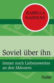 Title: Soviel über ihn: Immer noch Liebenswertes an den Männern, Author: Isabella Nadolny