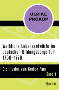 Title: Weibliche Lebensentwürfe im deutschen Bildungsbürgertum 1750-1770: Die Illusion vom Großen Paar. Band 1, Author: Ulrike Prokop