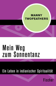 Title: Mein Weg zum Sonnentanz: Ein Leben in indianischer Spiritualität, Author: Manny Twofeathers