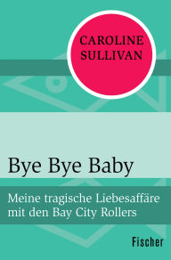 Title: Bye Bye Baby: Meine tragische Liebesaffäre mit den Bay City Rollers, Author: Caroline Sullivan