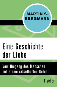 Title: Eine Geschichte der Liebe: Vom Umgang des Menschen mit einem rätselhaften Gefühl, Author: Martin S. Bergmann