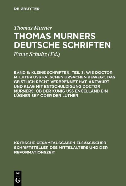 Kleine Schriften. Teil 3. Wie doctor M. Luter uß falschen ursachen bewegt. Das geistlich recht verbrennet hat. Antwurt und klag mit entschuldigung doctor Murners. Ob der Künig uß engelland ein lügner sey oder der Luther: (Prosaschriften gegen die Reformat