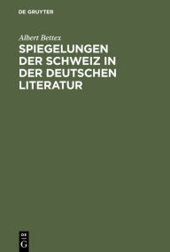 Title: Spiegelungen der Schweiz in der deutschen Literatur: 1870-1950 / Edition 1, Author: Albert Bettex