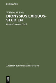 Title: Dionysius Exiguus-Studien: Neue Wege der philologischen und historischen Text- und Quellenkritik, Author: Wilhelm M. Peitz