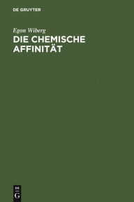 Title: Die chemische Affinität: Eine erste Einführung in die Lehre von der Triebkraft chemischer Reaktionen, Author: Egon Wiberg