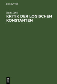 Title: Kritik der logischen Konstanten: Philosophische Begründungen der Urteilsformen vom Idealismus bis zur Gegenwart / Edition 1, Author: Hans Lenk