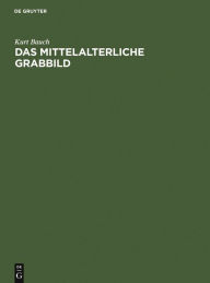 Title: Das mittelalterliche Grabbild: Figürliche Grabmäler des 11. bis 15. Jahrhunderts in Europa, Author: Kurt Bauch