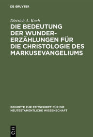 Title: Die Bedeutung der Wundererzählungen für die Christologie des Markusevangeliums, Author: Dietrich A. Koch