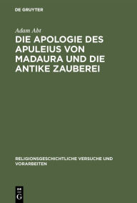 Title: Die Apologie des Apuleius von Madaura und die antike Zauberei: Beiträge zur Erläuterung der Schrift de magia / Edition 1, Author: Adam Abt