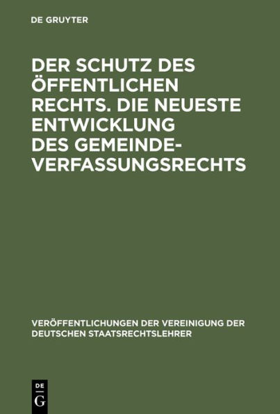 Der Schutz des öffentlichen Rechts. Die neueste Entwicklung des Gemeindeverfassungsrechts: Verhandlungen der Tagung der deutschen Staatsrechtslehrer zu Leipzig am 10. und 11. März 1925. Mit Eröffnungs- und Begrüßungsansprachen sowie einer Zusammenfassung