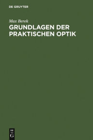 Title: Grundlagen der praktischen Optik: Analyse und Synthese optischer Systeme, Author: Max Berek