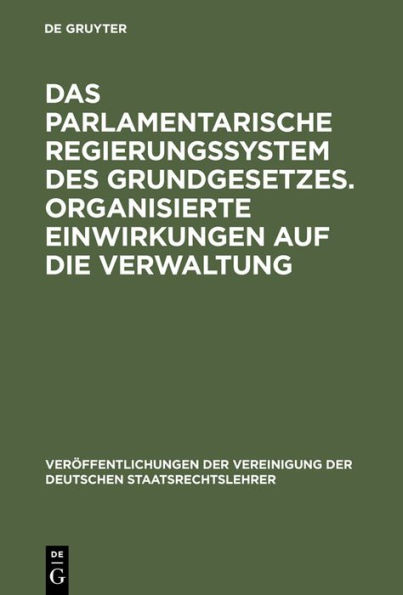 Das parlamentarische Regierungssystem des Grundgesetzes. Organisierte Einwirkungen auf die Verwaltung: Anlage - Erfahrungen - Zukunftseignung. Zur Lage der zweiten Gewalt. Berichte und Diskussionen auf der Tagung der Vereinigung der Deutschen Staatsrechts