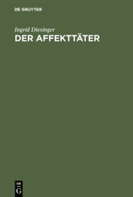 Title: Der Affekttäter: Eine Analyse seiner Darstellung in forensisch-psychiatrischen Gutachten, Author: Ingrid Diesinger