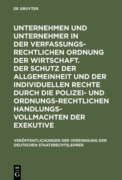 Unternehmen und Unternehmer in der verfassungsrechtlichen Ordnung der Wirtschaft. Der Schutz der Allgemeinheit und der individuellen Rechte durch die polizei- und ordnungsrechtlichen Handlungsvollmachten der Exekutive: Berichte und Diskussionen auf der Ta