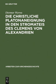 Title: Die christliche Platonaneignung in den Stromateis des Clemens von Alexandrien / Edition 1, Author: Dietmar Wyrwa