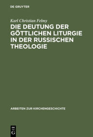 Title: Die Deutung der Göttlichen Liturgie in der russischen Theologie: Wege und Wandlungen russischer Liturgie-Auslegung, Author: Karl Christian Felmy