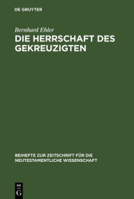 Title: Die Herrschaft des Gekreuzigten: Ernst Käsemanns Frage nach der Mitte der Schrift, Author: Bernhard Ehler