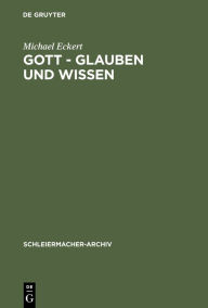 Title: Gott - Glauben und Wissen: Friedrich Schleiermachers Philosophische Theologie, Author: Michael Eckert