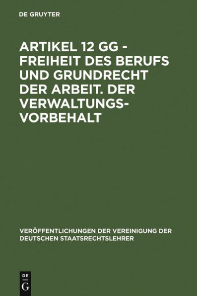 Artikel 12 GG - Freiheit des Berufs und Grundrecht der Arbeit. Der Verwaltungsvorbehalt: Berichte und Diskussionen auf der Tagung der Vereinigung der Deutschen Staatsrechtslehrer in Göttingen vom 3. bis 6. Oktober 1984