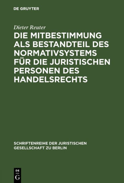Die Mitbestimmung als Bestandteil des Normativsystems für die juristischen Personen des Handelsrechts: Eine Theorie der Mitbestimmung im Unternehmen nach geltendem Recht. Vortrag gehalten vor der Juristischen Gesellschaft zu Berlin am 21. Januar 1987