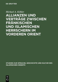 Title: Allianzen und Verträge zwischen fränkischen und islamischen Herrschern im Vorderen Orient: Eine Studie über das zwischenstaatliche Zusammenleben vom 12. bis ins 13. Jahrhundert, Author: Michael A. Köhler